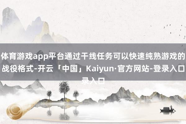 体育游戏app平台通过干线任务可以快速纯熟游戏的战役格式-开云「中国」Kaiyun·官方网站-登录入口