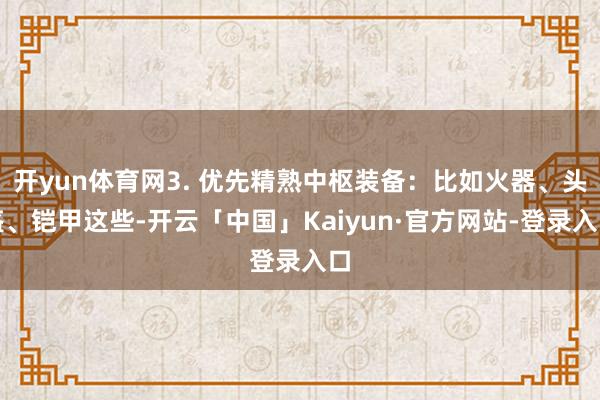 开yun体育网3. 优先精熟中枢装备：比如火器、头盔、铠甲这些-开云「中国」Kaiyun·官方网站-登录入口