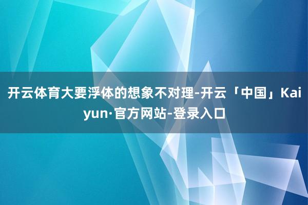 开云体育大要浮体的想象不对理-开云「中国」Kaiyun·官方网站-登录入口