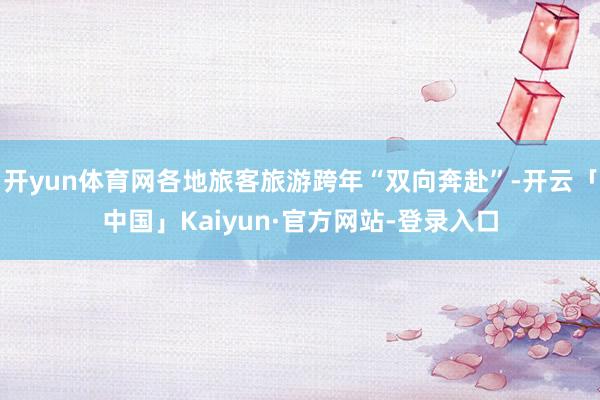 开yun体育网各地旅客旅游跨年“双向奔赴”-开云「中国」Kaiyun·官方网站-登录入口