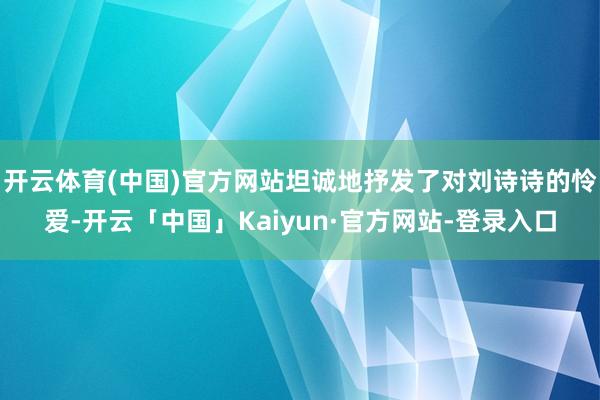 开云体育(中国)官方网站坦诚地抒发了对刘诗诗的怜爱-开云「中国」Kaiyun·官方网站-登录入口