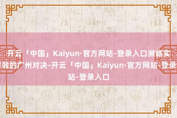 开云「中国」Kaiyun·官方网站-登录入口濒临实力孱弱的广州对决-开云「中国」Kaiyun·官方网站-登录入口
