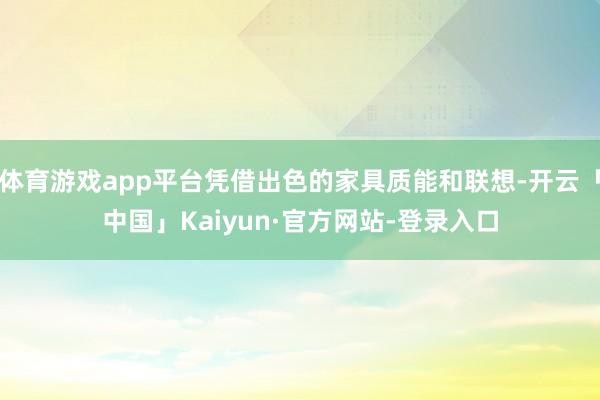 体育游戏app平台凭借出色的家具质能和联想-开云「中国」Kaiyun·官方网站-登录入口