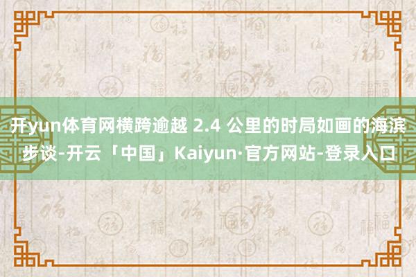 开yun体育网横跨逾越 2.4 公里的时局如画的海滨步谈-开云「中国」Kaiyun·官方网站-登录入口