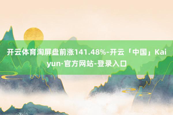 开云体育淘屏盘前涨141.48%-开云「中国」Kaiyun·官方网站-登录入口