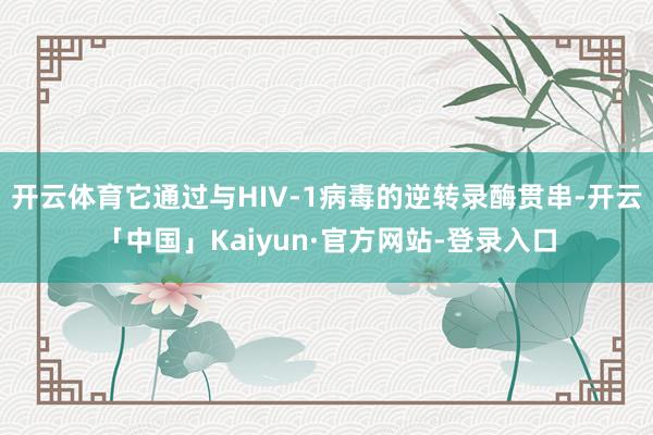 开云体育它通过与HIV-1病毒的逆转录酶贯串-开云「中国」Kaiyun·官方网站-登录入口