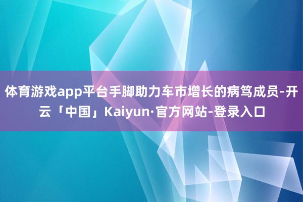 体育游戏app平台手脚助力车市增长的病笃成员-开云「中国」Kaiyun·官方网站-登录入口