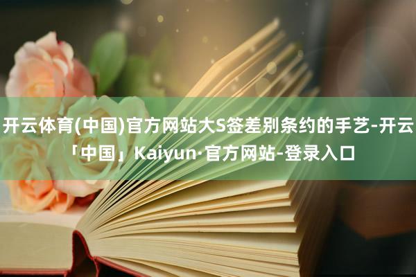 开云体育(中国)官方网站大S签差别条约的手艺-开云「中国」Kaiyun·官方网站-登录入口