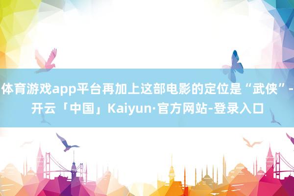体育游戏app平台再加上这部电影的定位是“武侠”-开云「中国」Kaiyun·官方网站-登录入口