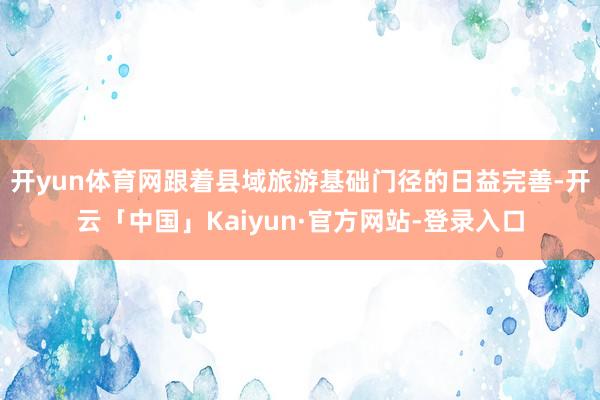 开yun体育网跟着县域旅游基础门径的日益完善-开云「中国」Kaiyun·官方网站-登录入口