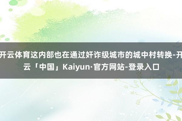 开云体育这内部也在通过奸诈级城市的城中村转换-开云「中国」Kaiyun·官方网站-登录入口