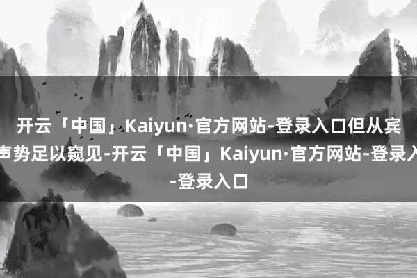 开云「中国」Kaiyun·官方网站-登录入口但从宾客声势足以窥见-开云「中国」Kaiyun·官方网站-登录入口