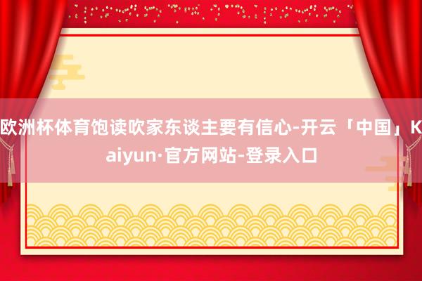 欧洲杯体育饱读吹家东谈主要有信心-开云「中国」Kaiyun·官方网站-登录入口