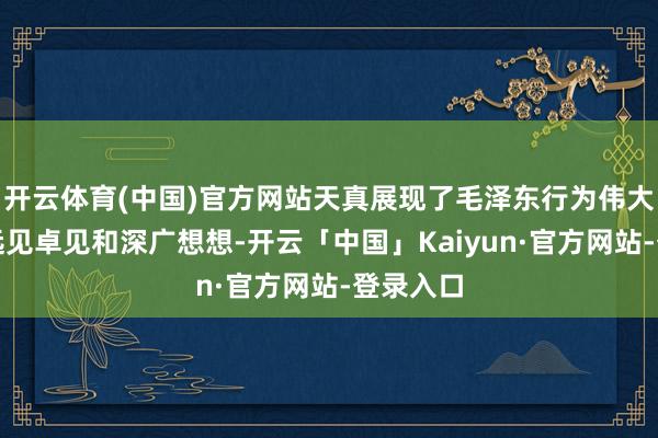 开云体育(中国)官方网站天真展现了毛泽东行为伟大首领的远见卓见和深广想想-开云「中国」Kaiyun·官方网站-登录入口
