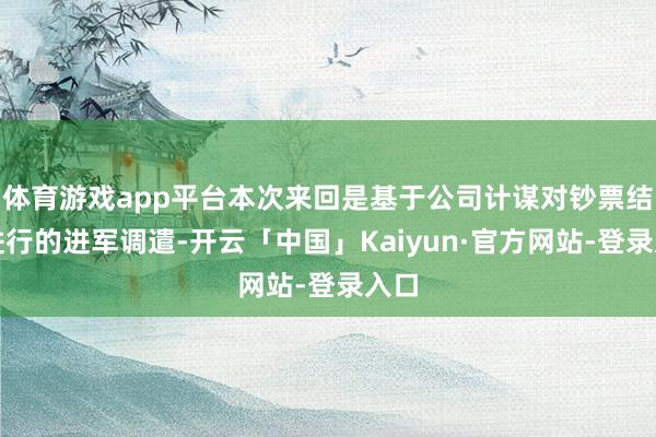 体育游戏app平台本次来回是基于公司计谋对钞票结构进行的进军调遣-开云「中国」Kaiyun·官方网站-登录入口
