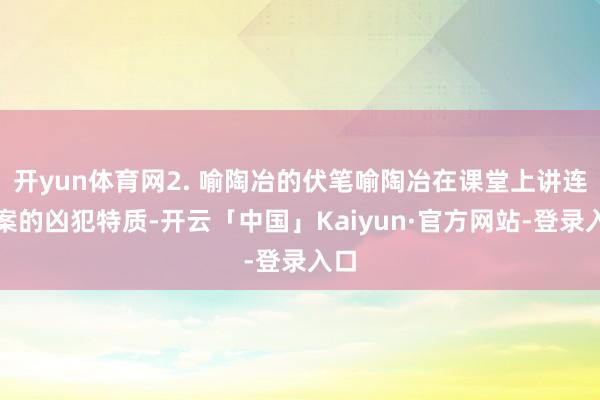 开yun体育网2. 喻陶冶的伏笔喻陶冶在课堂上讲连环案的凶犯特质-开云「中国」Kaiyun·官方网站-登录入口