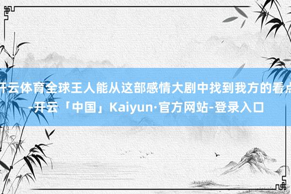 开云体育全球王人能从这部感情大剧中找到我方的看点-开云「中国」Kaiyun·官方网站-登录入口