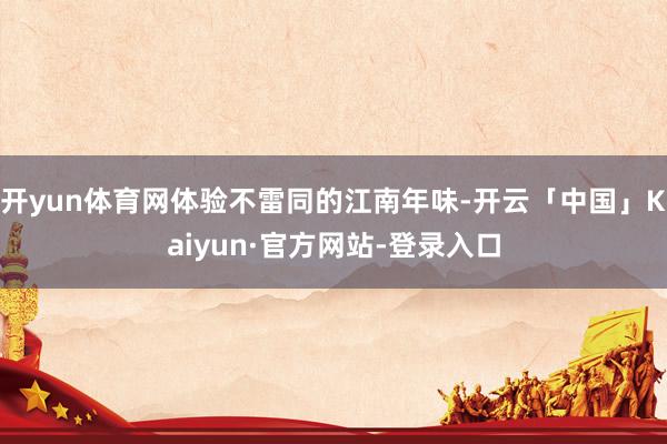 开yun体育网体验不雷同的江南年味-开云「中国」Kaiyun·官方网站-登录入口