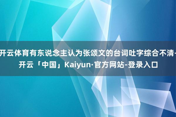 开云体育有东说念主认为张颂文的台词吐字综合不清-开云「中国」Kaiyun·官方网站-登录入口