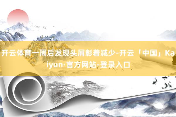 开云体育一周后发现头屑彰着减少-开云「中国」Kaiyun·官方网站-登录入口