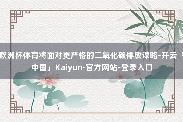 欧洲杯体育将面对更严格的二氧化碳排放谋略-开云「中国」Kaiyun·官方网站-登录入口