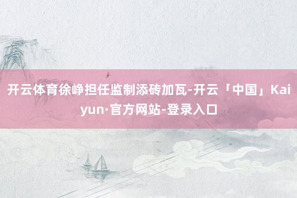 开云体育徐峥担任监制添砖加瓦-开云「中国」Kaiyun·官方网站-登录入口