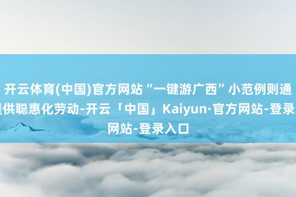 开云体育(中国)官方网站“一键游广西”小范例则通过提供聪惠化劳动-开云「中国」Kaiyun·官方网站-登录入口
