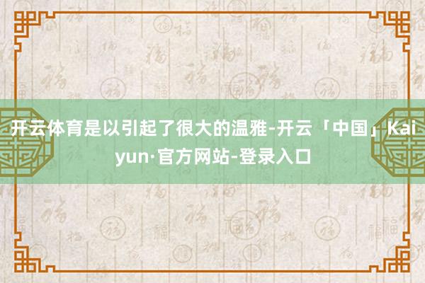 开云体育是以引起了很大的温雅-开云「中国」Kaiyun·官方网站-登录入口