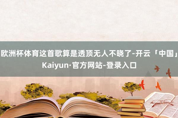 欧洲杯体育这首歌算是透顶无人不晓了-开云「中国」Kaiyun·官方网站-登录入口