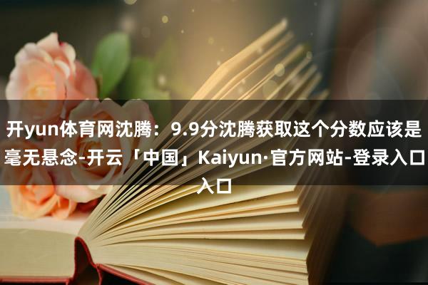 开yun体育网沈腾：9.9分沈腾获取这个分数应该是毫无悬念-开云「中国」Kaiyun·官方网站-登录入口