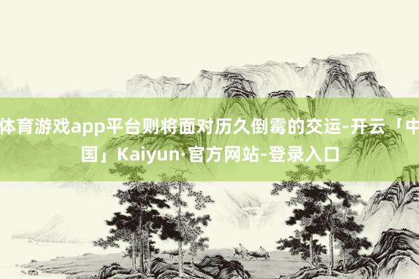 体育游戏app平台则将面对历久倒霉的交运-开云「中国」Kaiyun·官方网站-登录入口