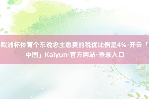 欧洲杯体育个东说念主缴费的税优比例是4%-开云「中国」Kaiyun·官方网站-登录入口