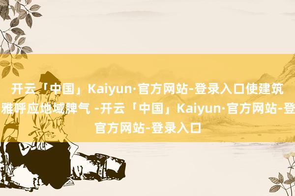 开云「中国」Kaiyun·官方网站-登录入口使建筑与景不雅呼应地域脾气 -开云「中国」Kaiyun·官方网站-登录入口