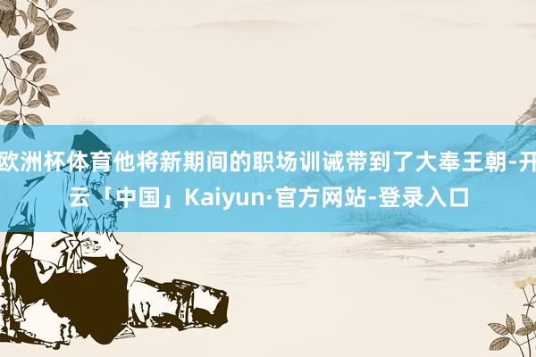 欧洲杯体育他将新期间的职场训诫带到了大奉王朝-开云「中国」Kaiyun·官方网站-登录入口