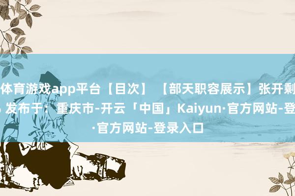 体育游戏app平台【目次】 【部天职容展示】张开剩余61% 发布于：重庆市-开云「中国」Kaiyun·官方网站-登录入口
