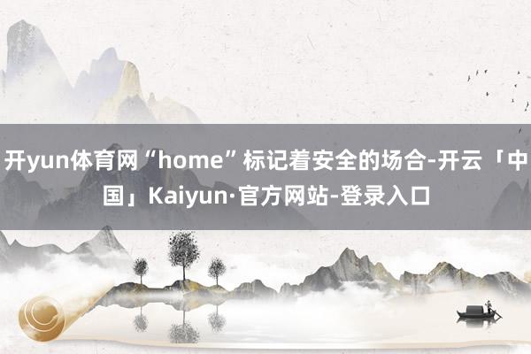 开yun体育网“home”标记着安全的场合-开云「中国」Kaiyun·官方网站-登录入口