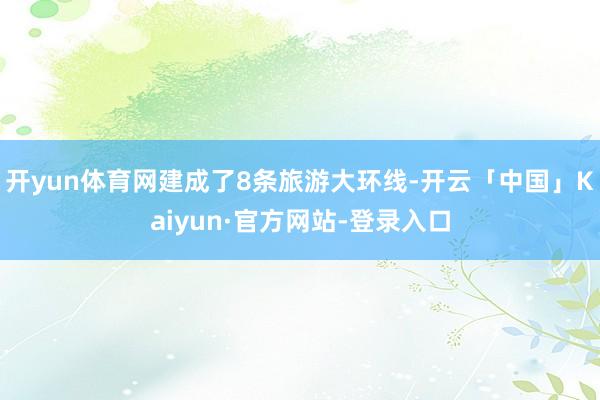 开yun体育网建成了8条旅游大环线-开云「中国」Kaiyun·官方网站-登录入口