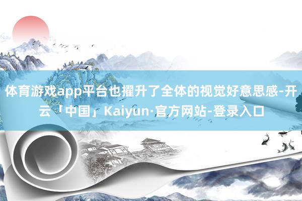 体育游戏app平台也擢升了全体的视觉好意思感-开云「中国」Kaiyun·官方网站-登录入口
