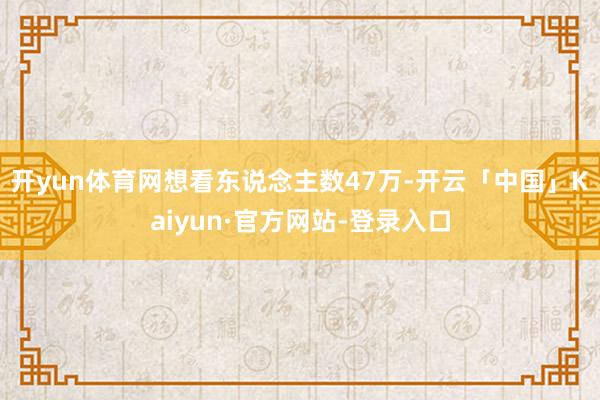开yun体育网想看东说念主数47万-开云「中国」Kaiyun·官方网站-登录入口
