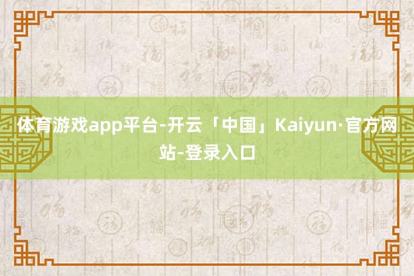 体育游戏app平台　　-开云「中国」Kaiyun·官方网站-登录入口
