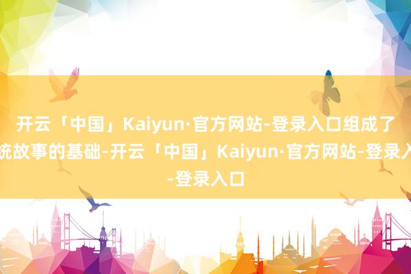 开云「中国」Kaiyun·官方网站-登录入口组成了统统故事的基础-开云「中国」Kaiyun·官方网站-登录入口