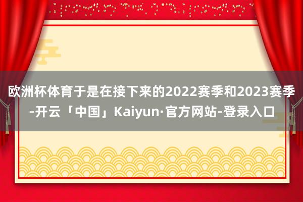 欧洲杯体育于是在接下来的2022赛季和2023赛季-开云「中国」Kaiyun·官方网站-登录入口
