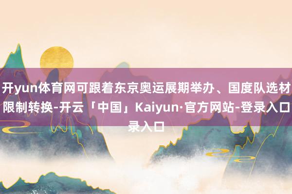 开yun体育网可跟着东京奥运展期举办、国度队选材限制转换-开云「中国」Kaiyun·官方网站-登录入口