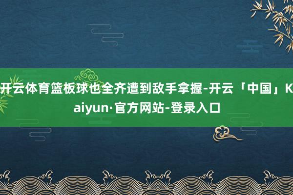 开云体育篮板球也全齐遭到敌手拿握-开云「中国」Kaiyun·官方网站-登录入口