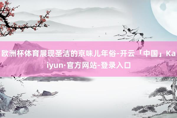 欧洲杯体育展现圣洁的京味儿年俗-开云「中国」Kaiyun·官方网站-登录入口