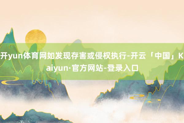 开yun体育网如发现存害或侵权执行-开云「中国」Kaiyun·官方网站-登录入口