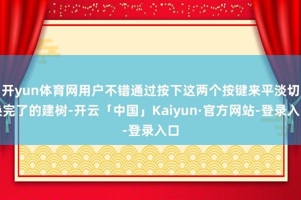 开yun体育网用户不错通过按下这两个按键来平淡切换完了的建树-开云「中国」Kaiyun·官方网站-登录入口