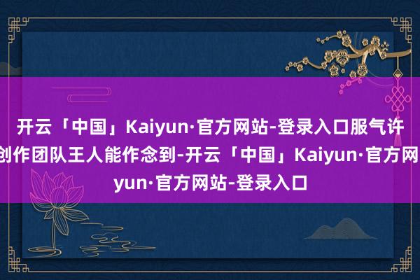 开云「中国」Kaiyun·官方网站-登录入口服气许多跨年晚会创作团队王人能作念到-开云「中国」Kaiyun·官方网站-登录入口