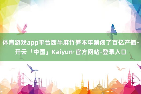 体育游戏app平台西牛麻竹笋本年禁闭了百亿产值-开云「中国」Kaiyun·官方网站-登录入口