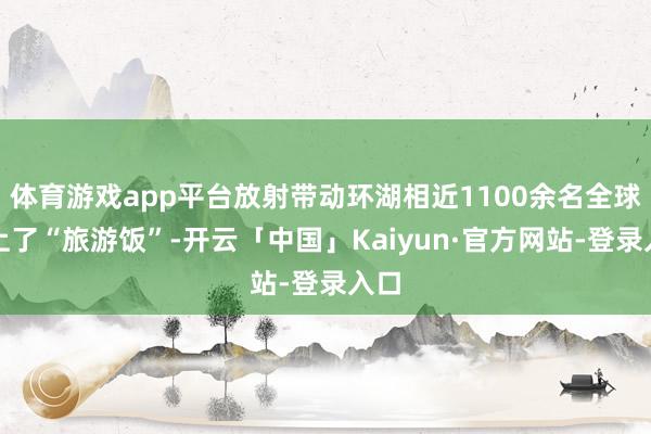 体育游戏app平台放射带动环湖相近1100余名全球吃上了“旅游饭”-开云「中国」Kaiyun·官方网站-登录入口